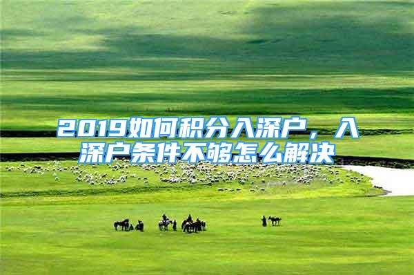 2019如何積分入深戶，入深戶條件不夠怎么解決