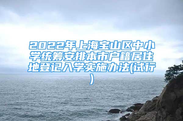 2022年上海寶山區(qū)中小學(xué)統(tǒng)籌安排本市戶籍居住地登記入學(xué)實(shí)施辦法(試行)