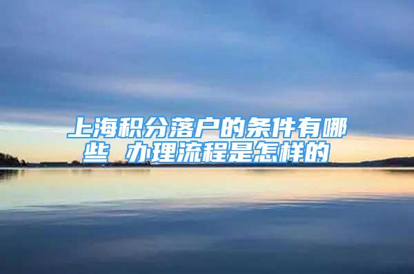 上海積分落戶的條件有哪些 辦理流程是怎樣的