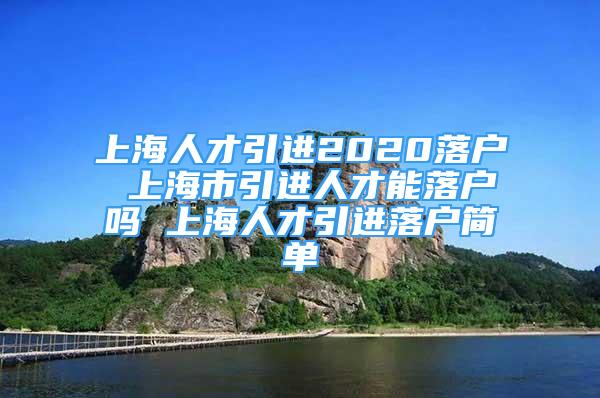 上海人才引進(jìn)2020落戶 上海市引進(jìn)人才能落戶嗎 上海人才引進(jìn)落戶簡(jiǎn)單