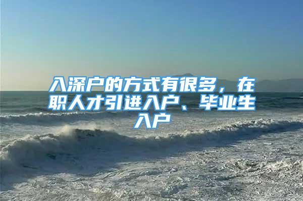 入深戶的方式有很多，在職人才引進(jìn)入戶、畢業(yè)生入戶