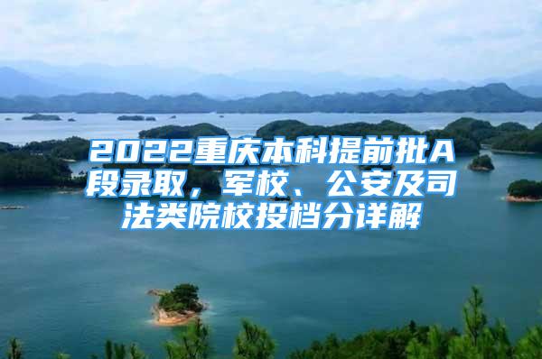 2022重慶本科提前批A段錄取，軍校、公安及司法類院校投檔分詳解