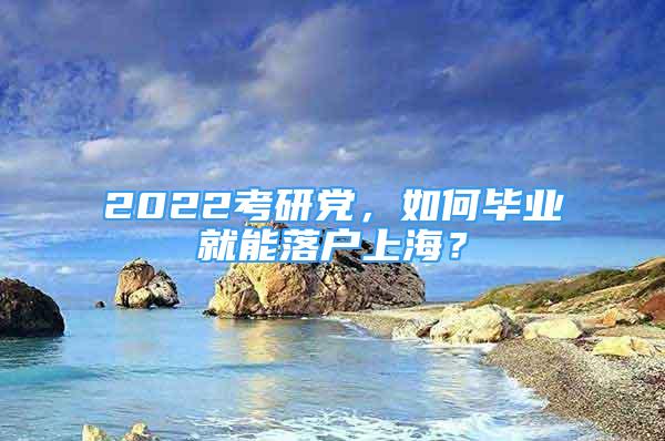 2022考研黨，如何畢業(yè)就能落戶上海？