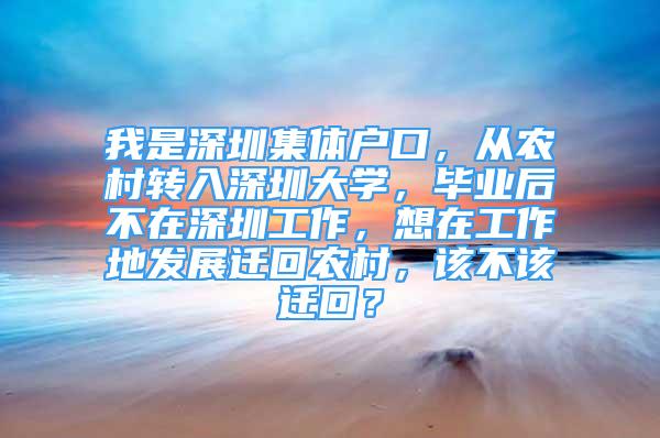 我是深圳集體戶口，從農(nóng)村轉(zhuǎn)入深圳大學(xué)，畢業(yè)后不在深圳工作，想在工作地發(fā)展遷回農(nóng)村，該不該遷回？