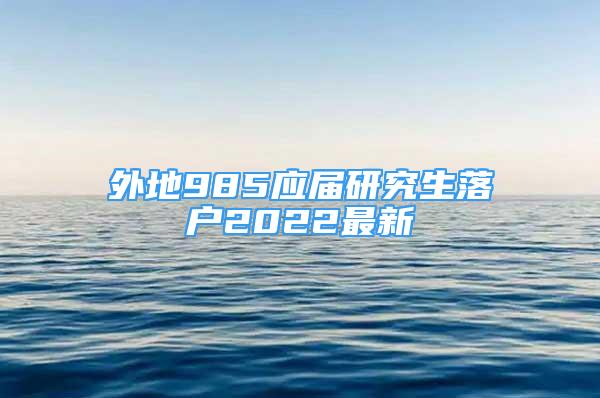 外地985應(yīng)屆研究生落戶2022最新