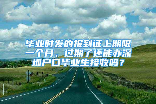 畢業(yè)時(shí)發(fā)的報(bào)到證上期限一個(gè)月，過期了還能辦深圳戶口畢業(yè)生接收嗎？