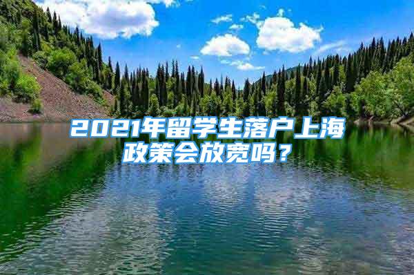 2021年留學(xué)生落戶上海政策會放寬嗎？