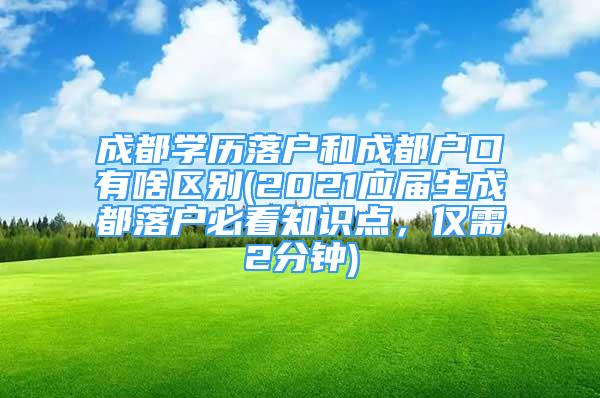 成都學(xué)歷落戶和成都戶口有啥區(qū)別(2021應(yīng)屆生成都落戶必看知識(shí)點(diǎn)，僅需2分鐘)