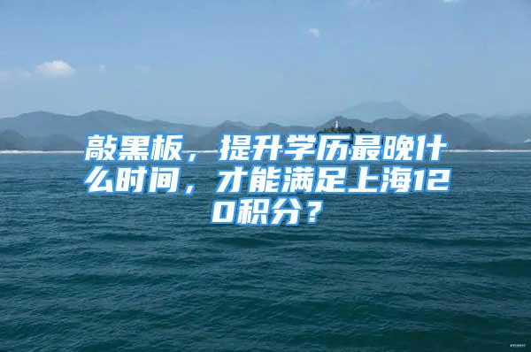 敲黑板，提升學(xué)歷最晚什么時間，才能滿足上海120積分？