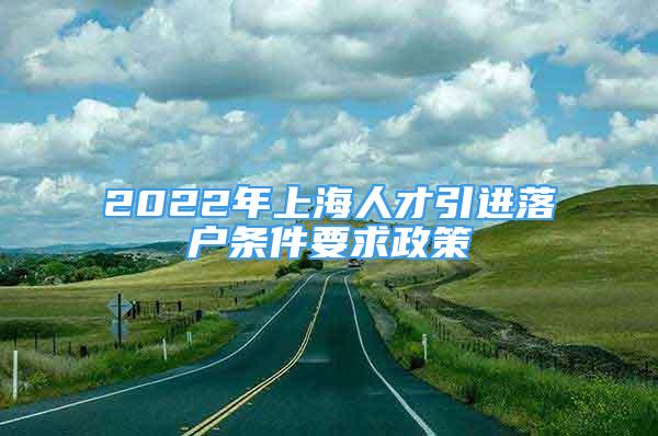 2022年上海人才引進(jìn)落戶條件要求政策