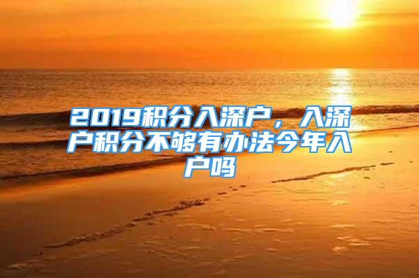 2019積分入深戶，入深戶積分不夠有辦法今年入戶嗎