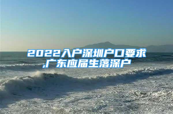 2022入戶深圳戶口要求,廣東應(yīng)屆生落深戶