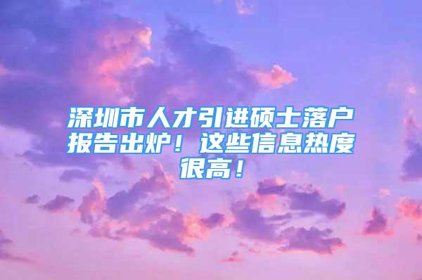 深圳市人才引進碩士落戶報告出爐！這些信息熱度很高！