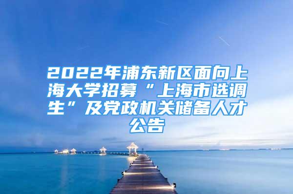 2022年浦東新區(qū)面向上海大學(xué)招募“上海市選調(diào)生”及黨政機(jī)關(guān)儲備人才公告