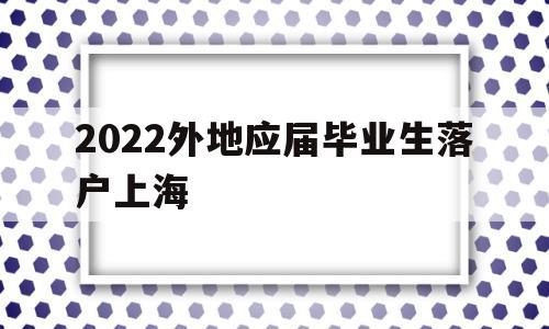 2022外地應(yīng)屆畢業(yè)生落戶上海(應(yīng)屆畢業(yè)生上海落戶政策2021最新) 應(yīng)屆畢業(yè)生入戶深圳