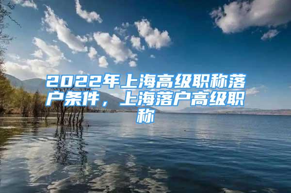 2022年上海高級(jí)職稱落戶條件，上海落戶高級(jí)職稱