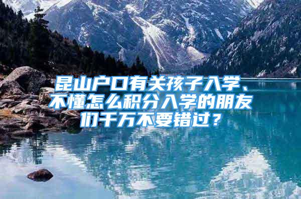 昆山戶口有關(guān)孩子入學(xué)、不懂怎么積分入學(xué)的朋友們千萬不要錯過？