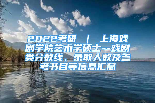 2022考研 ｜ 上海戲劇學院藝術(shù)學碩士--戲劇類分數(shù)線、錄取人數(shù)及參考書目等信息匯總