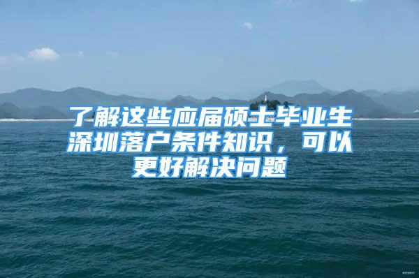 了解這些應(yīng)屆碩士畢業(yè)生深圳落戶條件知識(shí)，可以更好解決問(wèn)題