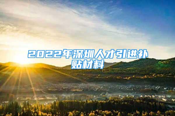 2022年深圳人才引進(jìn)補(bǔ)貼材料