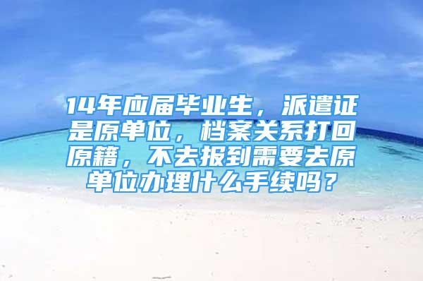 14年應(yīng)屆畢業(yè)生，派遣證是原單位，檔案關(guān)系打回原籍，不去報到需要去原單位辦理什么手續(xù)嗎？