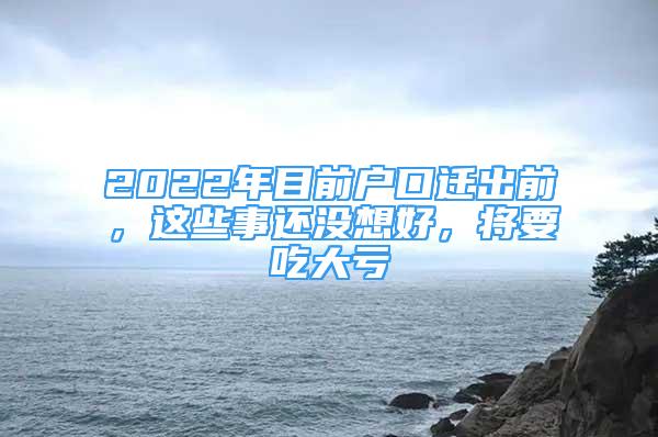 2022年目前戶口遷出前，這些事還沒想好，將要吃大虧