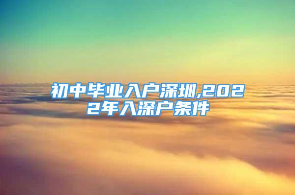 初中畢業(yè)入戶深圳,2022年入深戶條件