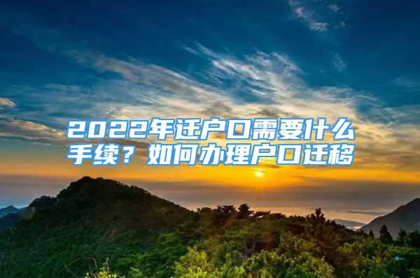 2022年遷戶口需要什么手續(xù)？如何辦理戶口遷移