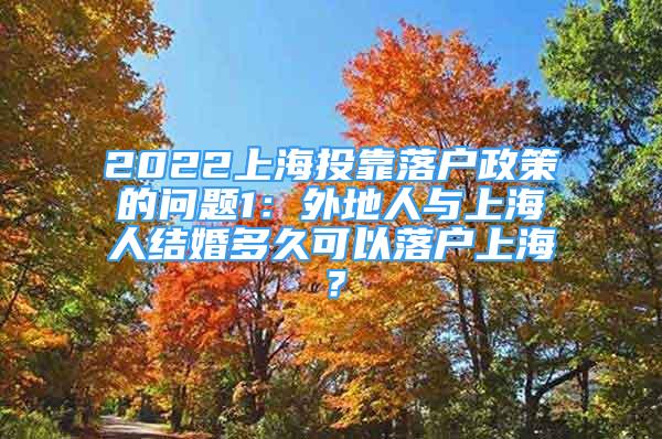 2022上海投靠落戶政策的問(wèn)題1：外地人與上海人結(jié)婚多久可以落戶上海？