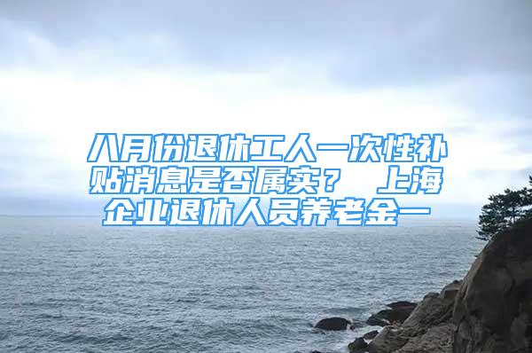 八月份退休工人一次性補(bǔ)貼消息是否屬實(shí)？ 上海企業(yè)退休人員養(yǎng)老金一