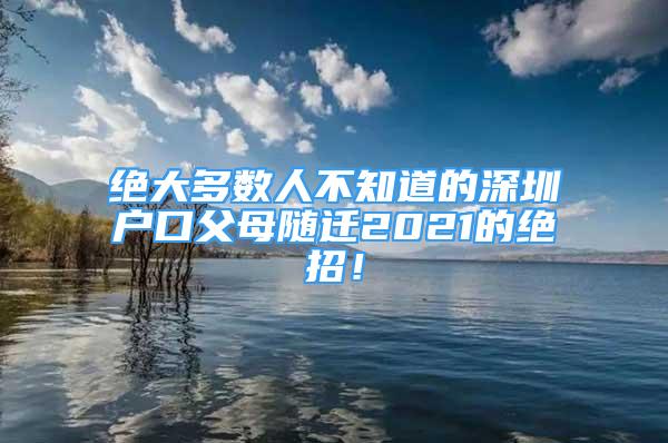 絕大多數(shù)人不知道的深圳戶口父母隨遷2021的絕招！