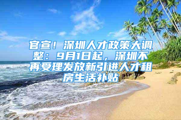 官宣！深圳人才政策大調(diào)整：9月1日起，深圳不再受理發(fā)放新引進人才租房生活補貼