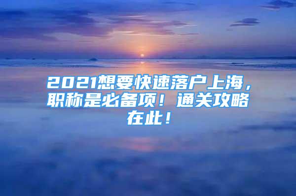 2021想要快速落戶上海，職稱是必備項！通關(guān)攻略在此！