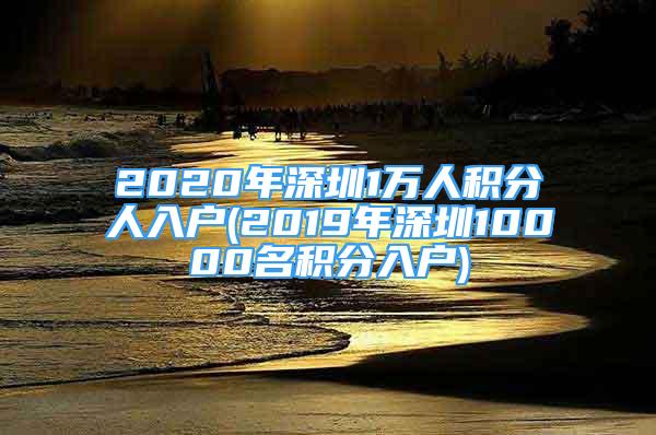 2020年深圳1萬人積分人入戶(2019年深圳10000名積分入戶)