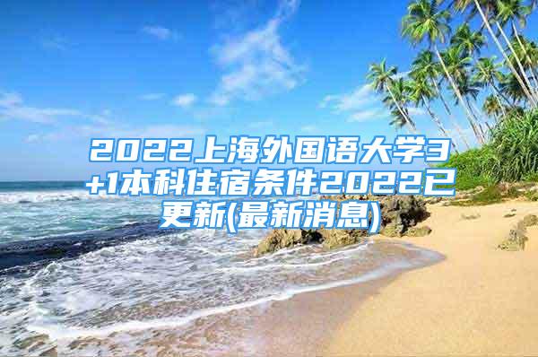 2022上海外國語大學(xué)3+1本科住宿條件2022已更新(最新消息)