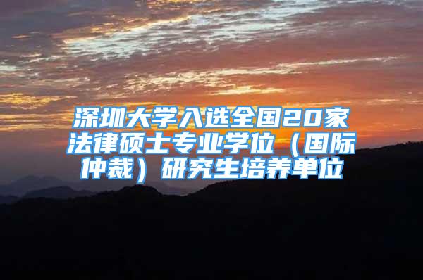 深圳大學(xué)入選全國20家法律碩士專業(yè)學(xué)位（國際仲裁）研究生培養(yǎng)單位