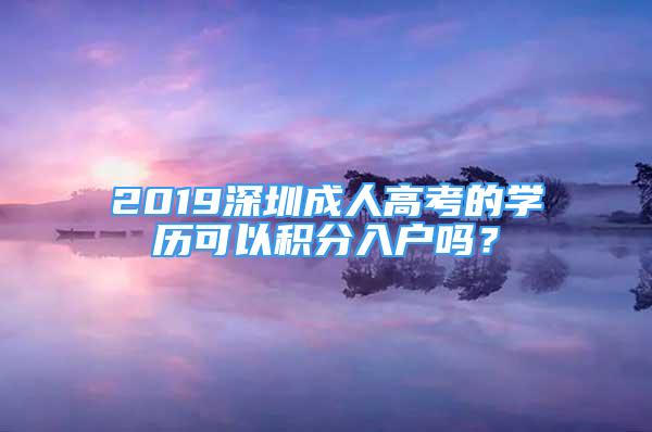 2019深圳成人高考的學(xué)歷可以積分入戶嗎？