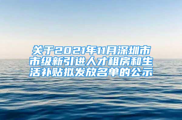 關(guān)于2021年11月深圳市市級(jí)新引進(jìn)人才租房和生活補(bǔ)貼擬發(fā)放名單的公示