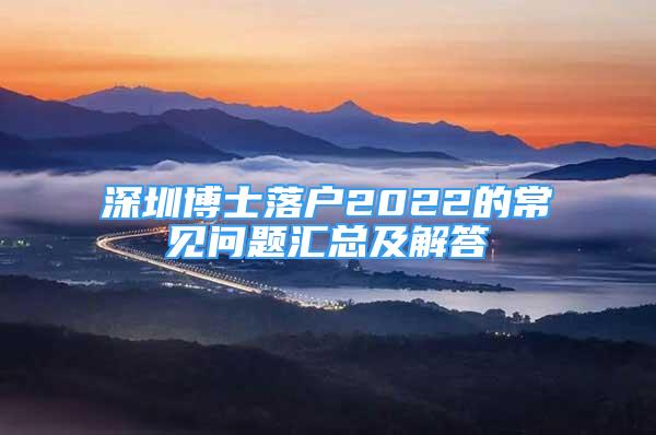 深圳博士落戶2022的常見問題匯總及解答