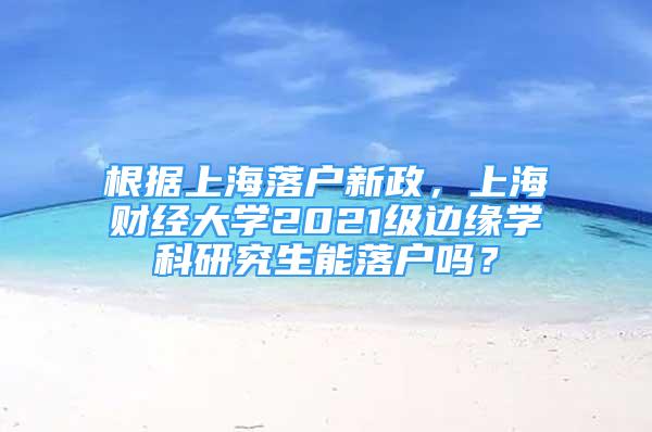 根據(jù)上海落戶新政，上海財經(jīng)大學(xué)2021級邊緣學(xué)科研究生能落戶嗎？