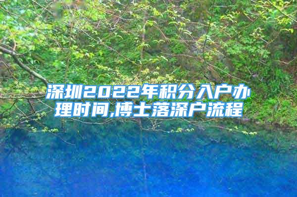 深圳2022年積分入戶辦理時間,博士落深戶流程