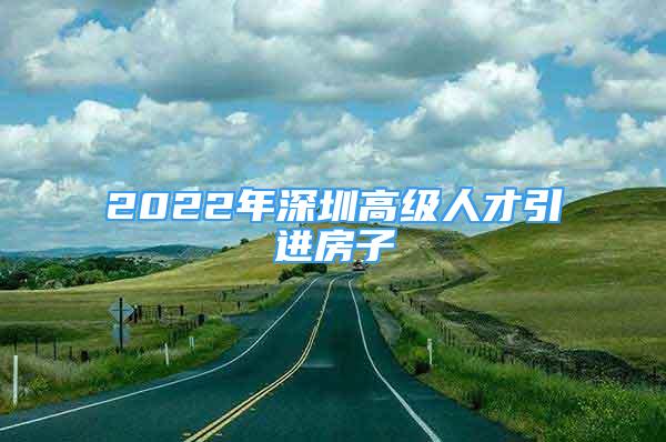 2022年深圳高級人才引進(jìn)房子