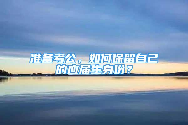 準(zhǔn)備考公，如何保留自己的應(yīng)屆生身份？