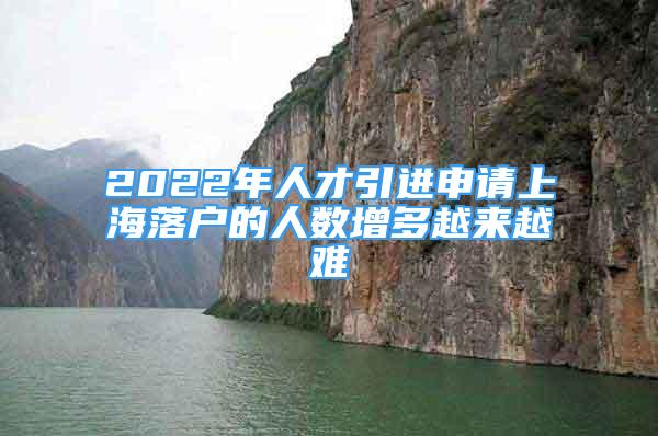 2022年人才引進(jìn)申請(qǐng)上海落戶的人數(shù)增多越來(lái)越難