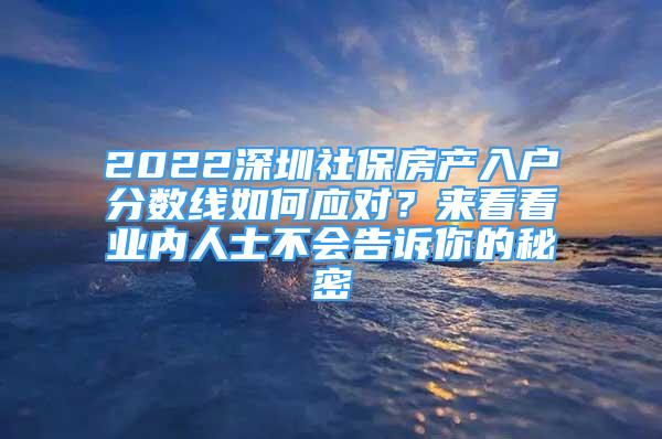 2022深圳社保房產(chǎn)入戶分?jǐn)?shù)線如何應(yīng)對？來看看業(yè)內(nèi)人士不會告訴你的秘密