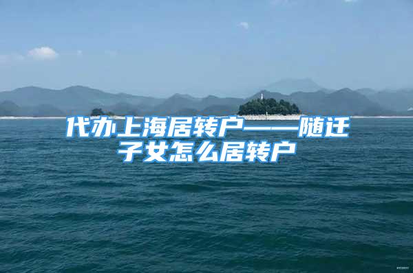 代辦上海居轉戶——隨遷子女怎么居轉戶