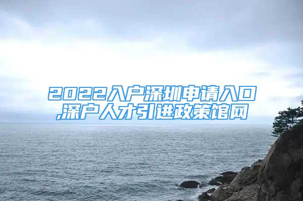 2022入戶深圳申請入口,深戶人才引進政策館網(wǎng)