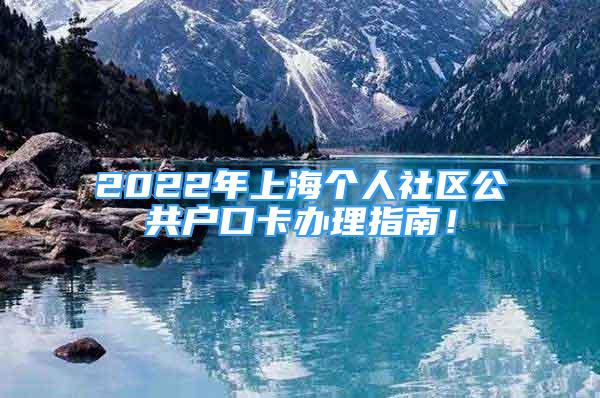 2022年上海個人社區(qū)公共戶口卡辦理指南！