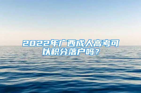 2022年廣西成人高考可以積分落戶嗎？