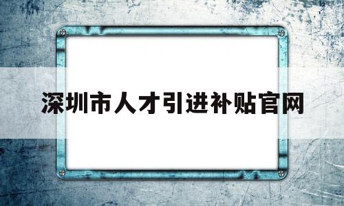 深圳市人才引進補貼官網(wǎng)(深圳市人才引進補貼系統(tǒng) 官網(wǎng)) 留學生入戶深圳